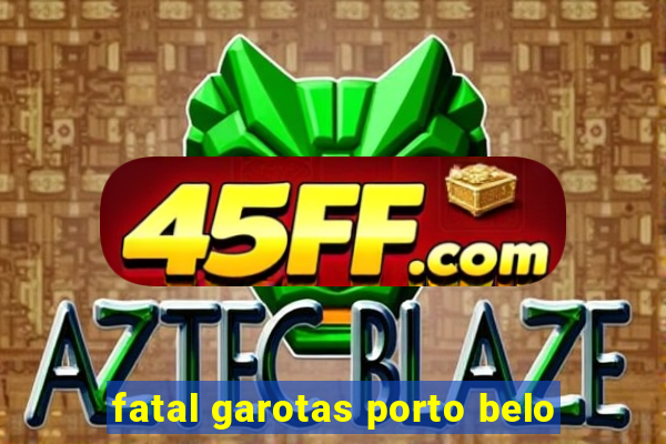 fatal garotas porto belo